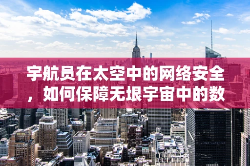 宇航员在太空中的网络安全，如何保障无垠宇宙中的数据安全？