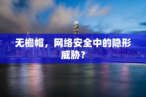 无檐帽，网络安全中的隐形威胁？