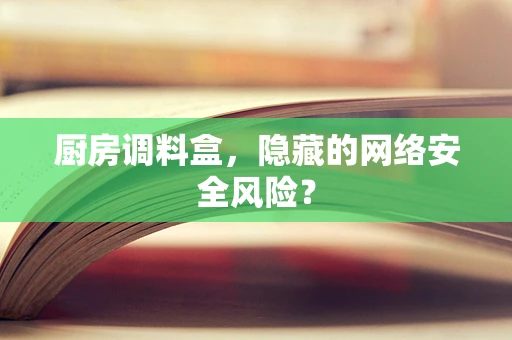 厨房调料盒，隐藏的网络安全风险？