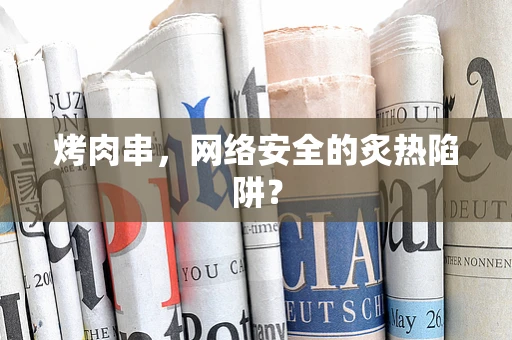 烤肉串，网络安全的炙热陷阱？