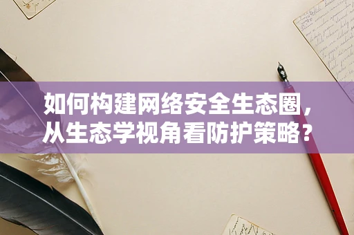 如何构建网络安全生态圈，从生态学视角看防护策略？