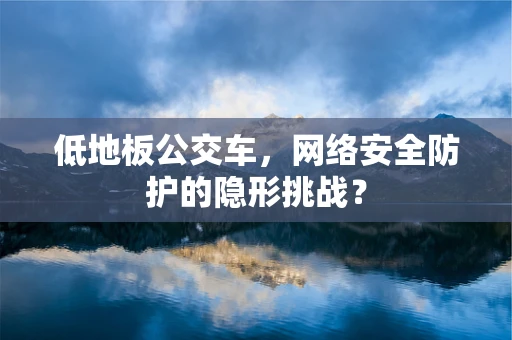 低地板公交车，网络安全防护的隐形挑战？