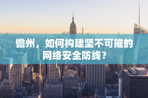 儋州，如何构建坚不可摧的网络安全防线？