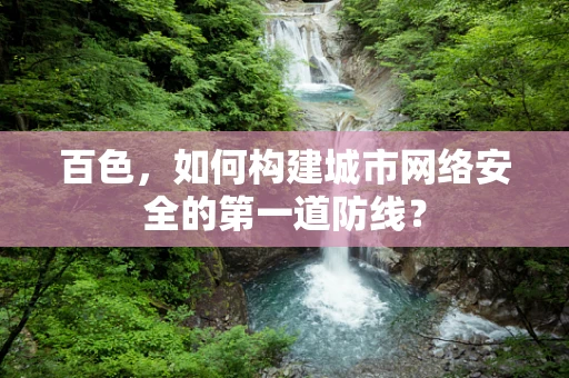 百色，如何构建城市网络安全的第一道防线？