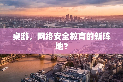 桌游，网络安全教育的新阵地？