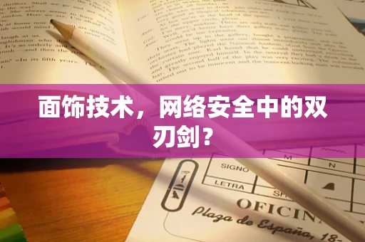 面饰技术，网络安全中的双刃剑？