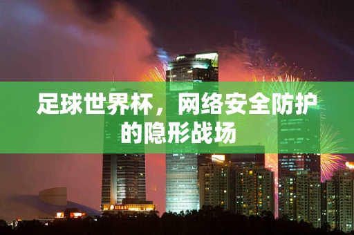 足球世界杯，网络安全防护的隐形战场