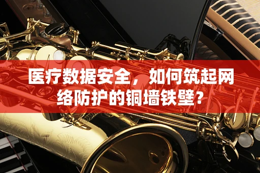 医疗数据安全，如何筑起网络防护的铜墙铁壁？