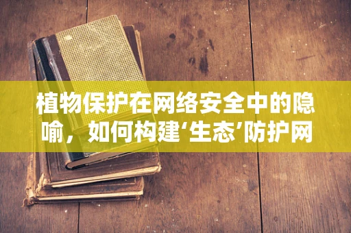 植物保护在网络安全中的隐喻，如何构建‘生态’防护网？