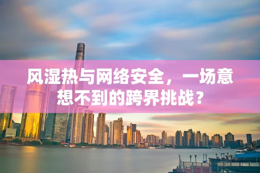 风湿热与网络安全，一场意想不到的跨界挑战？