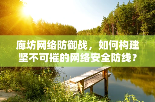 廊坊网络防御战，如何构建坚不可摧的网络安全防线？