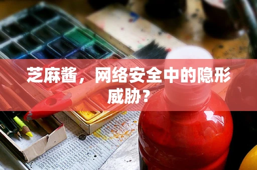 芝麻酱，网络安全中的隐形威胁？