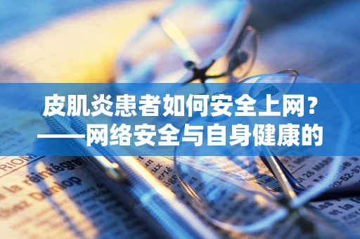 皮肌炎患者如何安全上网？——网络安全与自身健康的双重守护