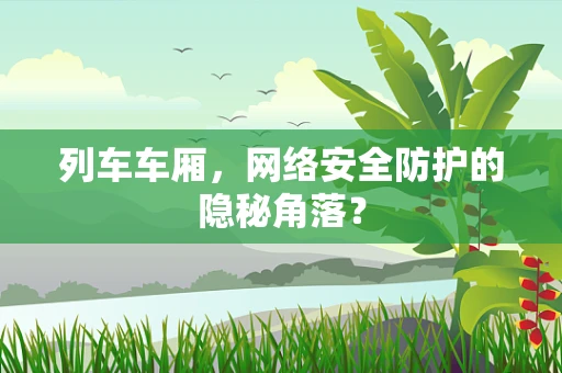 列车车厢，网络安全防护的隐秘角落？