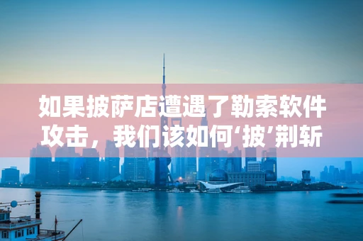 如果披萨店遭遇了勒索软件攻击，我们该如何‘披’荆斩棘？