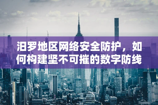 汨罗地区网络安全防护，如何构建坚不可摧的数字防线？