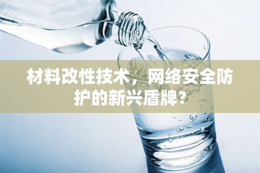材料改性技术，网络安全防护的新兴盾牌？