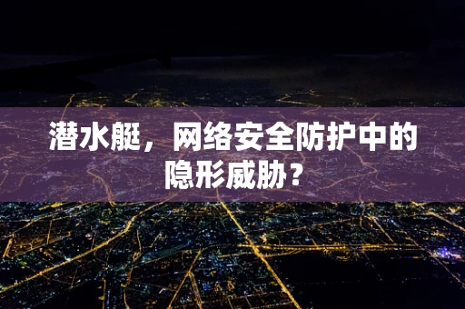 潜水艇，网络安全防护中的隐形威胁？