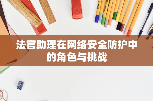 法官助理在网络安全防护中的角色与挑战