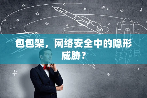 包包架，网络安全中的隐形威胁？