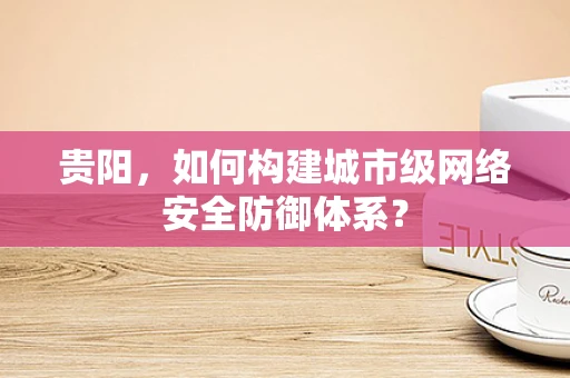 贵阳，如何构建城市级网络安全防御体系？