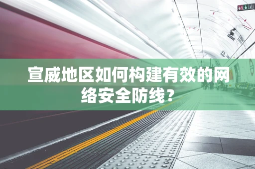 宣威地区如何构建有效的网络安全防线？