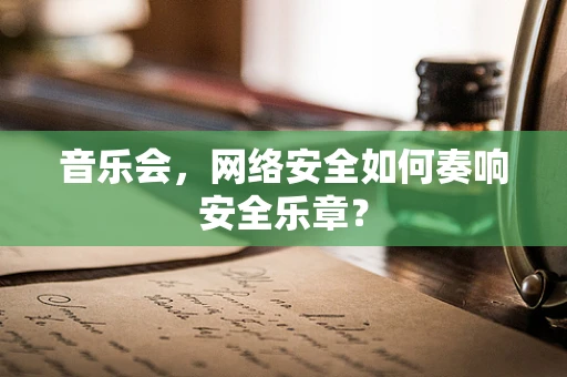 音乐会，网络安全如何奏响安全乐章？