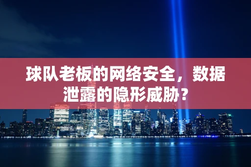球队老板的网络安全，数据泄露的隐形威胁？