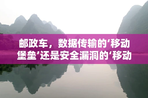 邮政车，数据传输的‘移动堡垒’还是安全漏洞的‘移动靶’？
