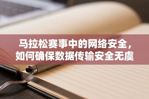 马拉松赛事中的网络安全，如何确保数据传输安全无虞？