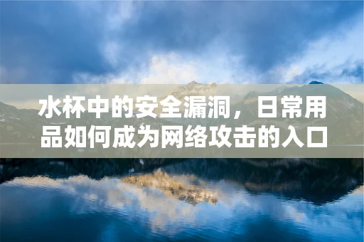 水杯中的安全漏洞，日常用品如何成为网络攻击的入口？