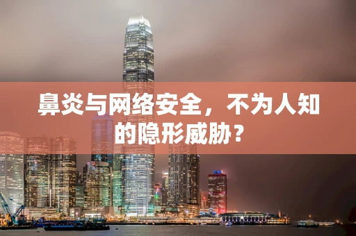 鼻炎与网络安全，不为人知的隐形威胁？