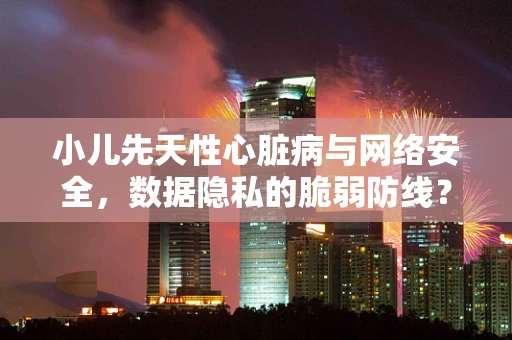小儿先天性心脏病与网络安全，数据隐私的脆弱防线？