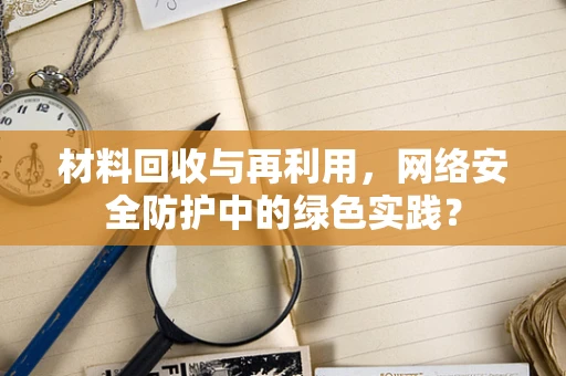 材料回收与再利用，网络安全防护中的绿色实践？
