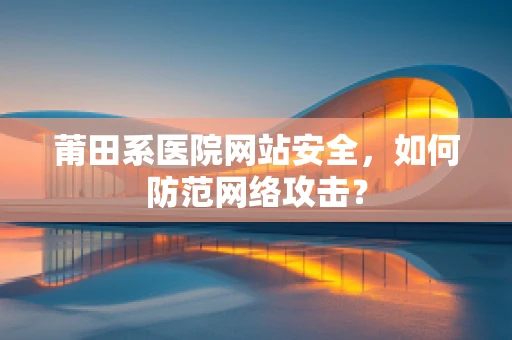 莆田系医院网站安全，如何防范网络攻击？