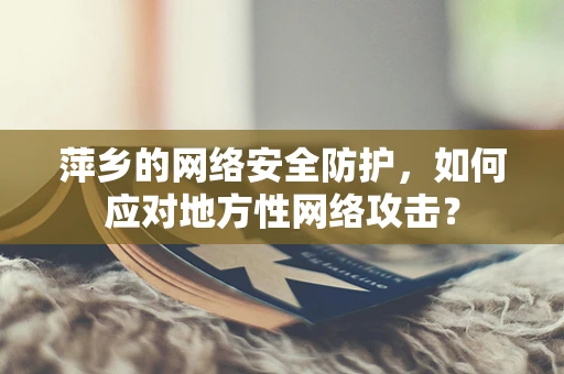 萍乡的网络安全防护，如何应对地方性网络攻击？