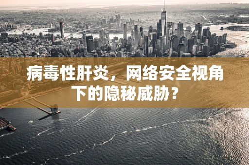 病毒性肝炎，网络安全视角下的隐秘威胁？