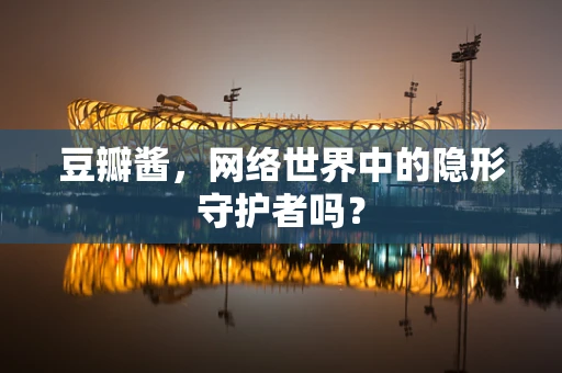 豆瓣酱，网络世界中的隐形守护者吗？