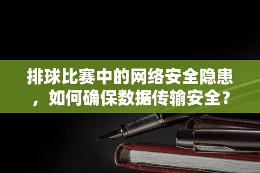 排球比赛中的网络安全隐患，如何确保数据传输安全？