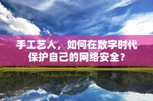 手工艺人，如何在数字时代保护自己的网络安全？