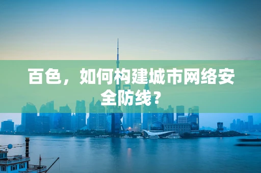 百色，如何构建城市网络安全防线？