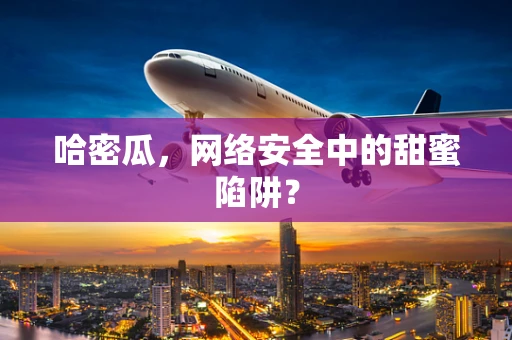 哈密瓜，网络安全中的甜蜜陷阱？