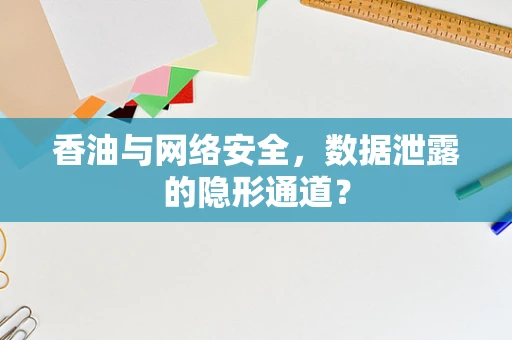 香油与网络安全，数据泄露的隐形通道？