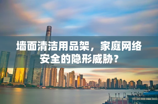 墙面清洁用品架，家庭网络安全的隐形威胁？