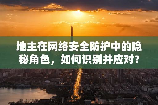 地主在网络安全防护中的隐秘角色，如何识别并应对？
