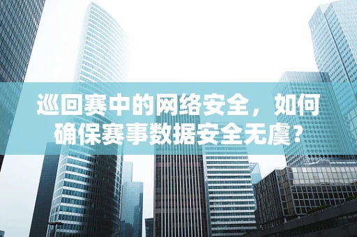 巡回赛中的网络安全，如何确保赛事数据安全无虞？