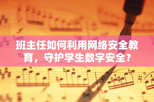 班主任如何利用网络安全教育，守护学生数字安全？