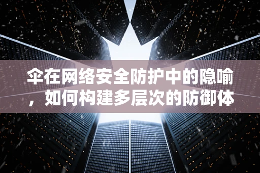 伞在网络安全防护中的隐喻，如何构建多层次的防御体系？