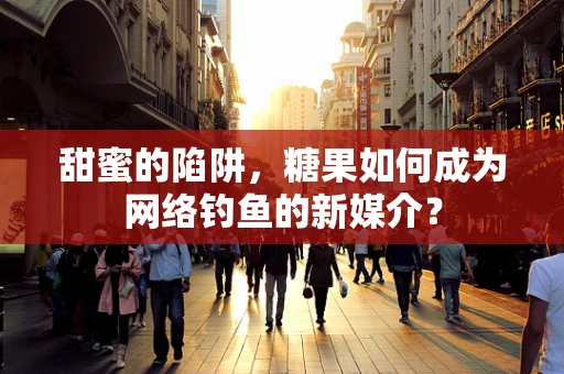 甜蜜的陷阱，糖果如何成为网络钓鱼的新媒介？