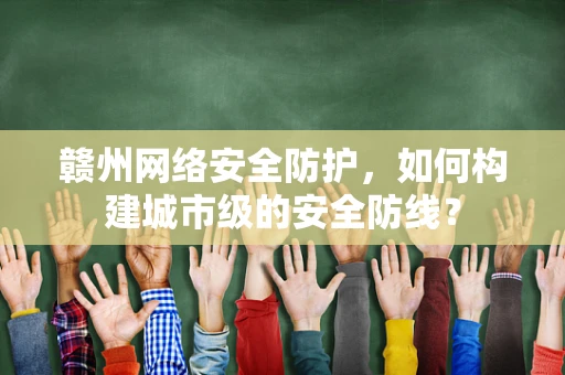 赣州网络安全防护，如何构建城市级的安全防线？